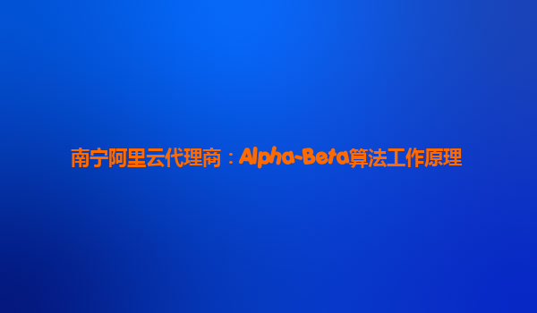 南宁阿里云代理商：Alpha-Beta算法工作原理