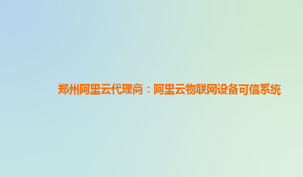 郑州阿里云代理商：阿里云物联网设备可信系统