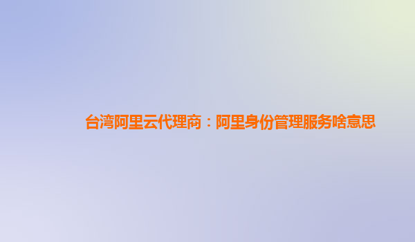 台湾阿里云代理商：阿里身份管理服务啥意思