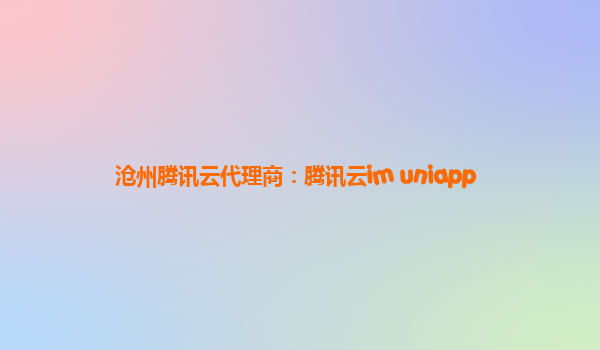 沧州腾讯云代理商：腾讯云im uniapp