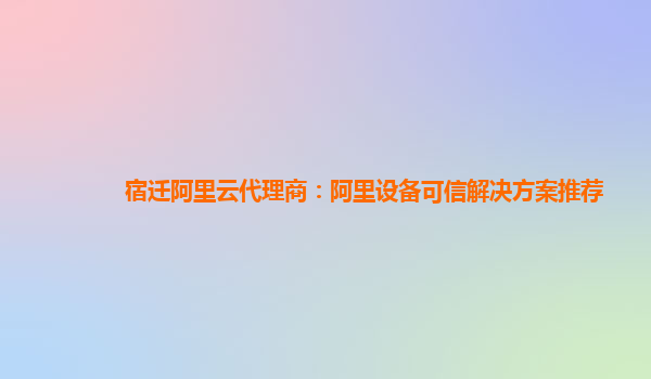 宿迁阿里云代理商：阿里设备可信解决方案推荐