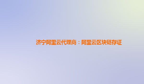 济宁阿里云代理商：阿里云区块链存证