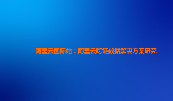 阿里云国际站：阿里云跨链数据解决方案研究