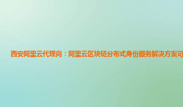 西安阿里云代理商：阿里云区块链分布式身份服务解决方案可以干嘛