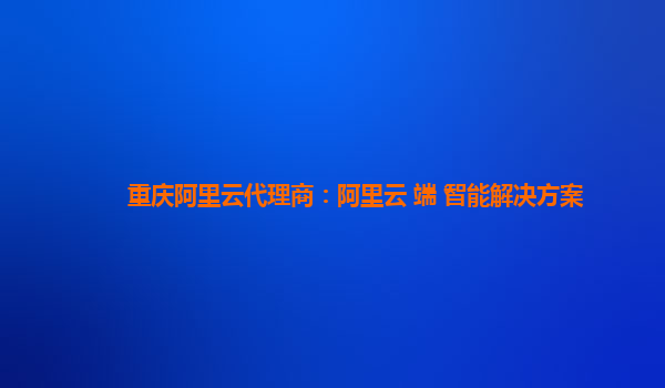 重庆阿里云代理商：阿里云+端+智能解决方案