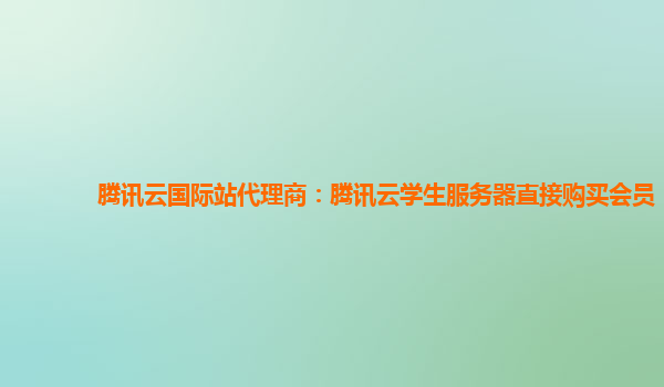 腾讯云国际站代理商：腾讯云学生服务器直接购买会员