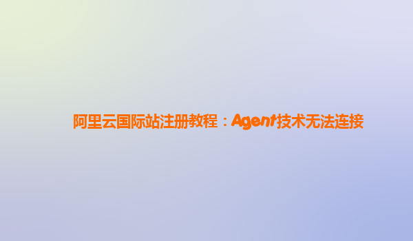 阿里云国际站注册教程：Agent技术无法连接