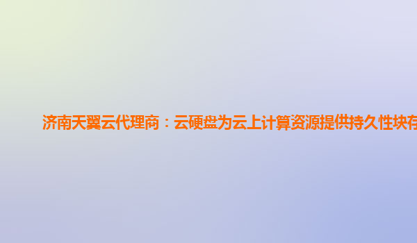 济南天翼云代理商：云硬盘为云上计算资源提供持久性块存储