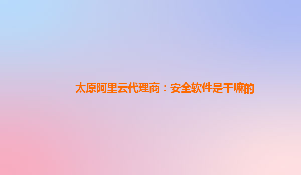 太原阿里云代理商：安全软件是干嘛的