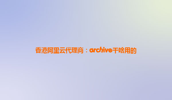 香港阿里云代理商：archive干啥用的