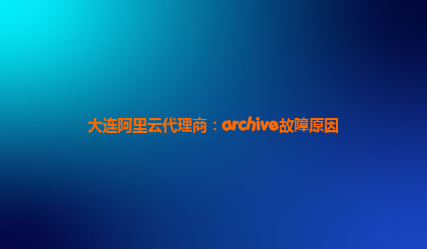 大连阿里云代理商：archive故障原因