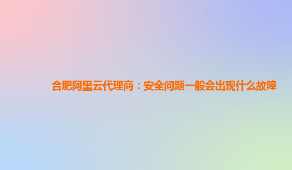 合肥阿里云代理商：安全问题一般会出现什么故障