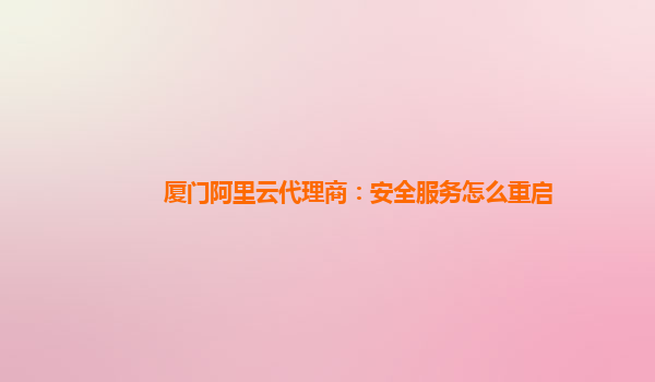 厦门阿里云代理商：安全服务怎么重启
