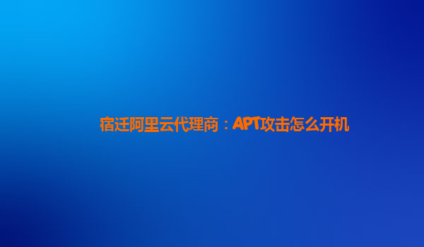 宿迁阿里云代理商：APT攻击怎么开机