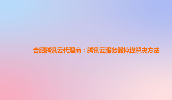 合肥腾讯云代理商：腾讯云服务器掉线解决方法
