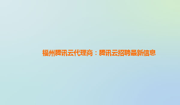 福州腾讯云代理商：腾讯云招聘最新信息