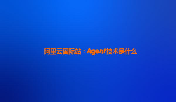 阿里云国际站：Agent技术是什么