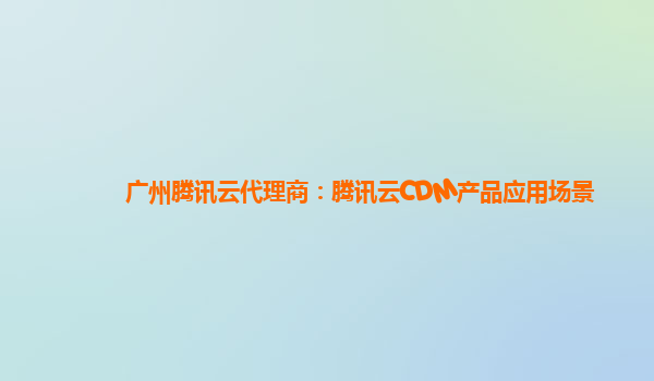 广州腾讯云代理商：腾讯云CDM产品应用场景