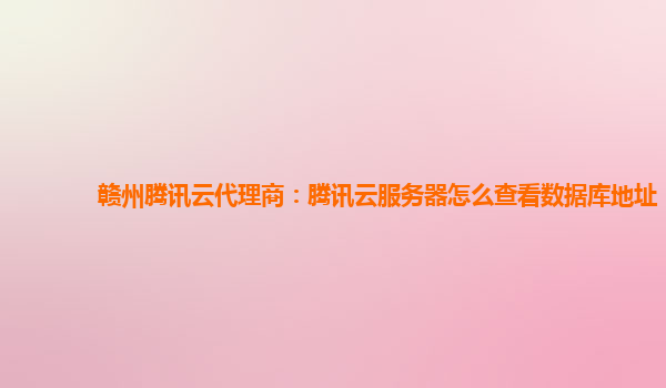 赣州腾讯云代理商：腾讯云服务器怎么查看数据库地址