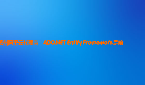 惠州阿里云代理商：ADO.NET Entity Framework是啥