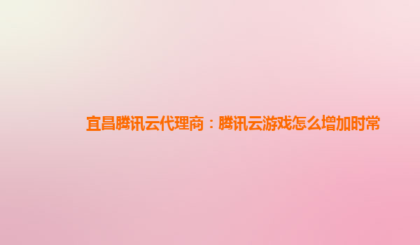 宜昌腾讯云代理商：腾讯云游戏怎么增加时常
