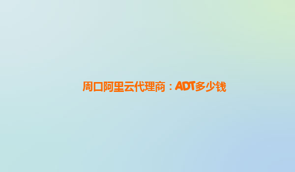 周口阿里云代理商：ADT多少钱