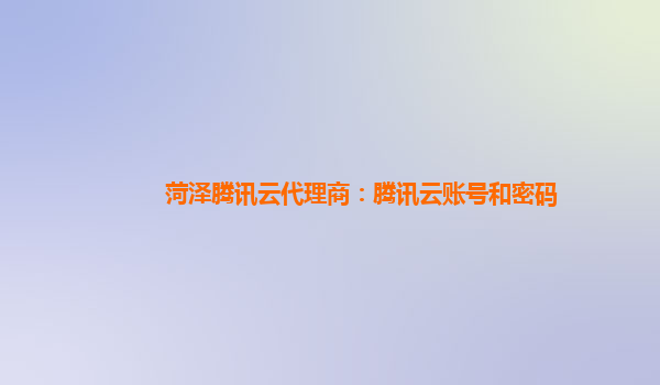 菏泽腾讯云代理商：腾讯云账号和密码