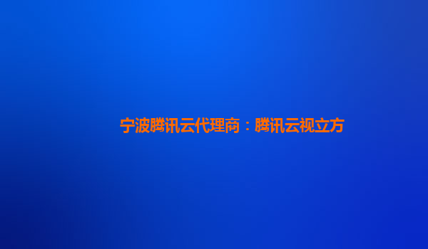 宁波腾讯云代理商：腾讯云视立方