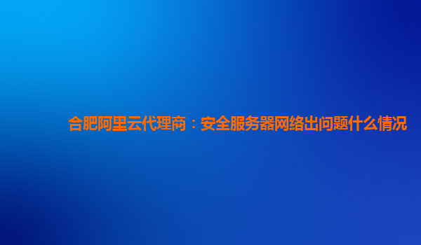 合肥阿里云代理商：安全服务器网络出问题什么情况
