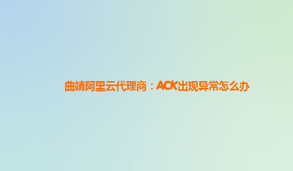 曲靖阿里云代理商：ACK出现异常怎么办