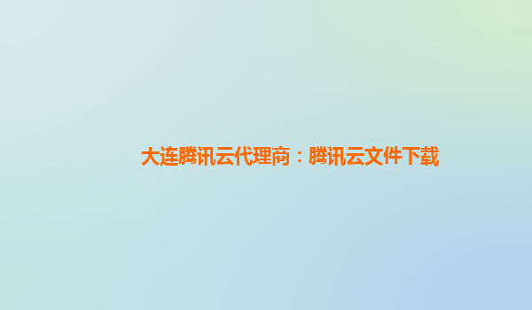 大连腾讯云代理商：腾讯云文件下载