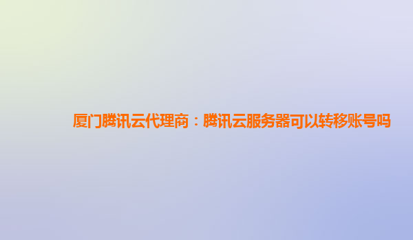 厦门腾讯云代理商：腾讯云服务器可以转移账号吗