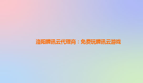 洛阳腾讯云代理商：免费玩腾讯云游戏