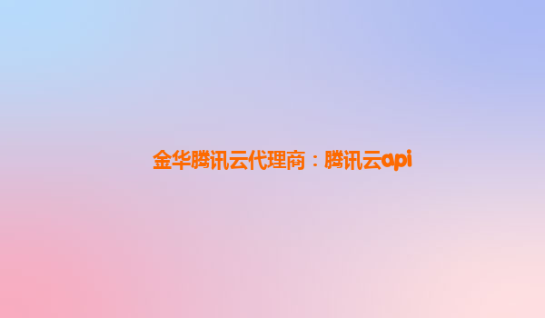 金华腾讯云代理商：腾讯云api