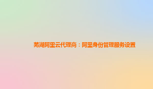 芜湖阿里云代理商：阿里身份管理服务设置