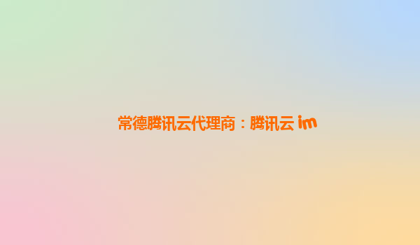 常德腾讯云代理商：腾讯云 im