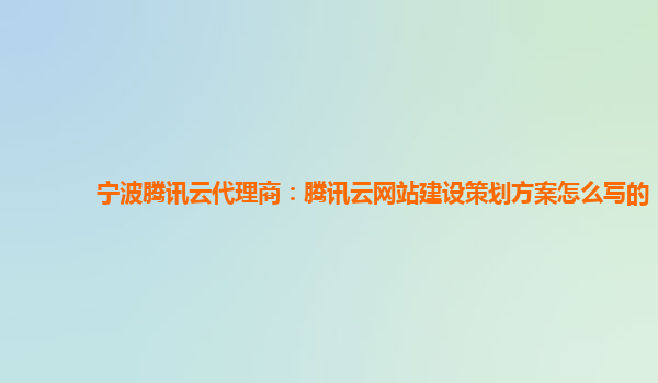 宁波腾讯云代理商：腾讯云网站建设策划方案怎么写的