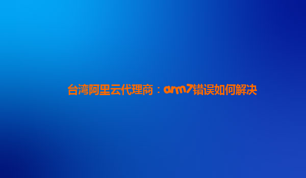 台湾阿里云代理商：arm7错误如何解决