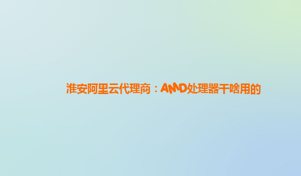淮安阿里云代理商：AMD处理器干啥用的
