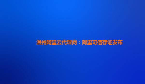 温州阿里云代理商：阿里可信存证发布