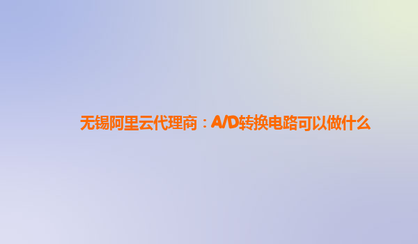 无锡阿里云代理商：A/D转换电路可以做什么