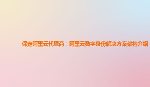 保定阿里云代理商：阿里云数字身份解决方案架构介绍