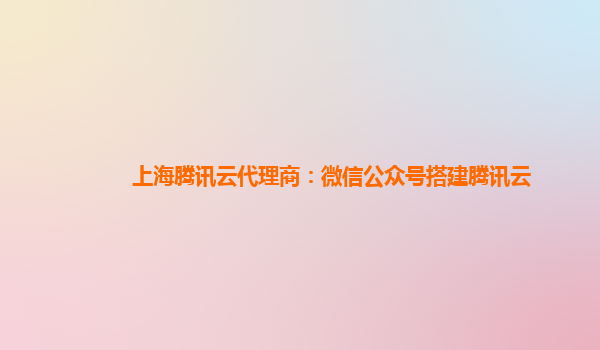 上海腾讯云代理商：微信公众号搭建腾讯云