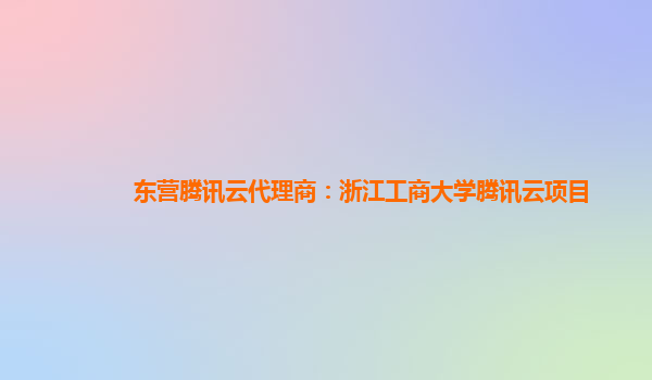 东营腾讯云代理商：浙江工商大学腾讯云项目