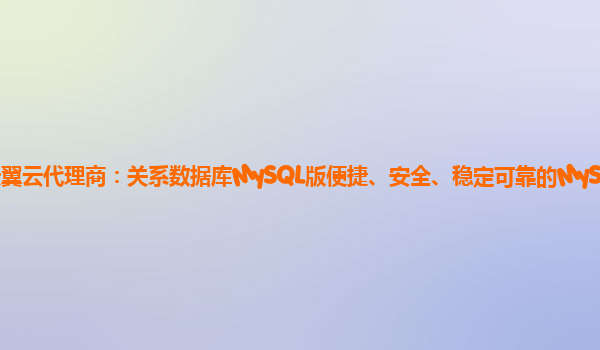 沈阳天翼云代理商：关系数据库MySQL版便捷、安全、稳定可靠的MySQL数据库服务