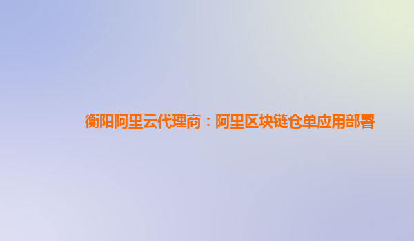 衡阳阿里云代理商：阿里区块链仓单应用部署
