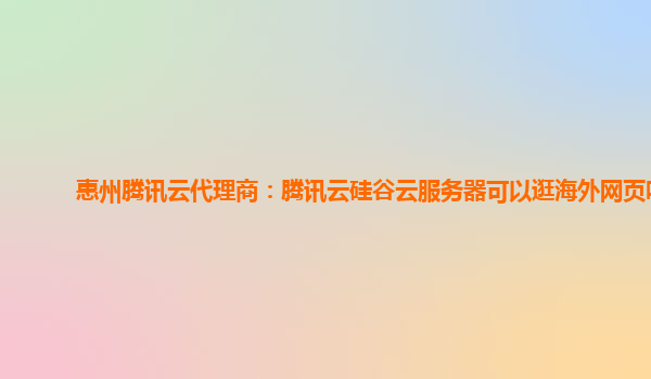 惠州腾讯云代理商：腾讯云硅谷云服务器可以逛海外网页吗