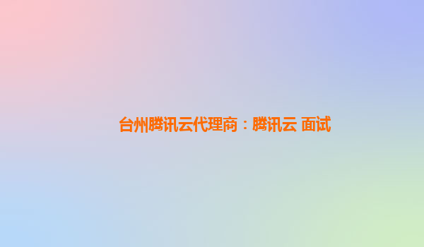 台州腾讯云代理商：腾讯云 面试