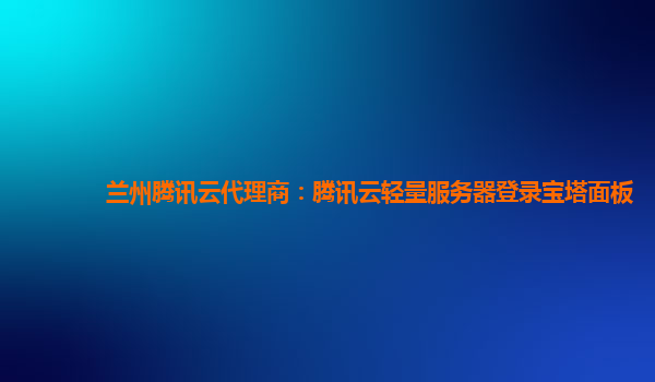 兰州腾讯云代理商：腾讯云轻量服务器登录宝塔面板