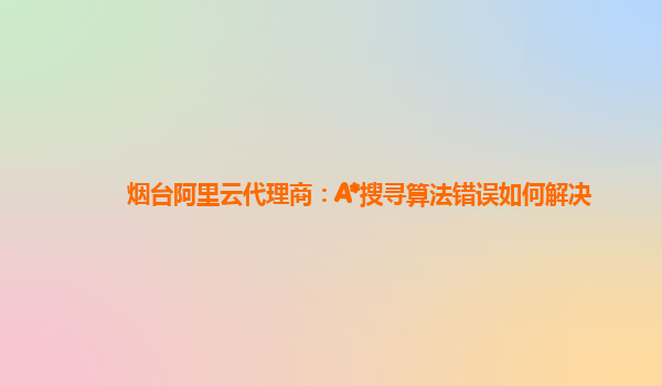 烟台阿里云代理商：A*搜寻算法错误如何解决
